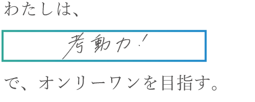 わたしは考動力！でオンリーワンを目指す。