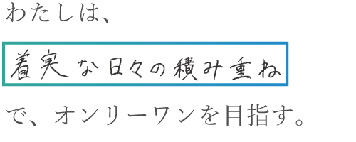 わたしは、着実な日々の積み重ねで、オンリーワンを目指す