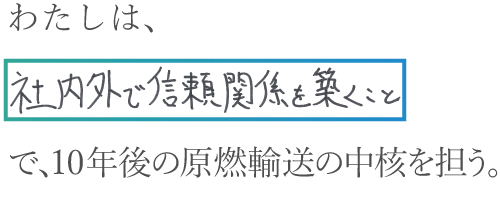 わたしは、社内外で信頼関係を築くことで、10年後の原燃輸送の中核を担う。