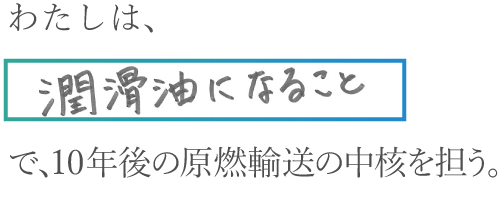 わたしは、潤滑油になることで、10年後の原燃輸送の中核を担う。