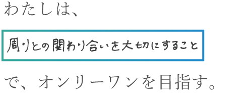 わたしは、周りとの関わり合いを大切にすることでオンリーワンを目指す。