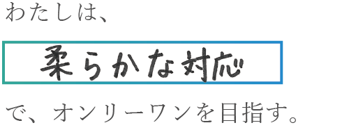 わたしは、柔らかな対応でオンリーワンを目指す。