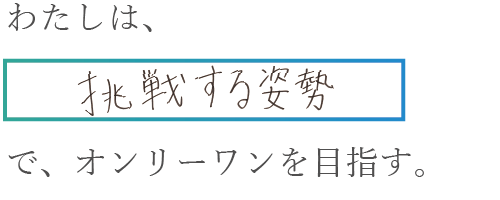 わたしは、挑戦する姿勢でオンリーワンを目指す。