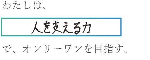 わたしは、人を支える力でオンリーワンを目指す。