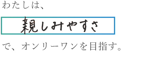 わたしは、親しみやすさでオンリーワンを目指す。